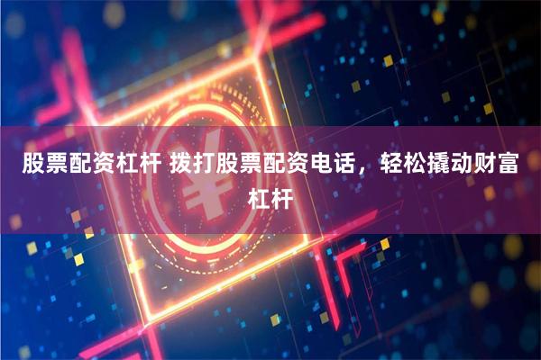 股票配资杠杆 拨打股票配资电话,轻松撬动财富杠杆