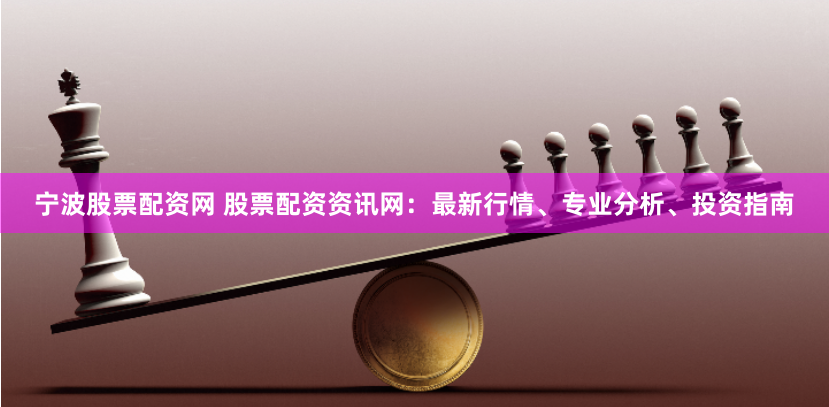 宁波股票配资网 股票配资资讯网:最新行情、专业分析、投资指南
