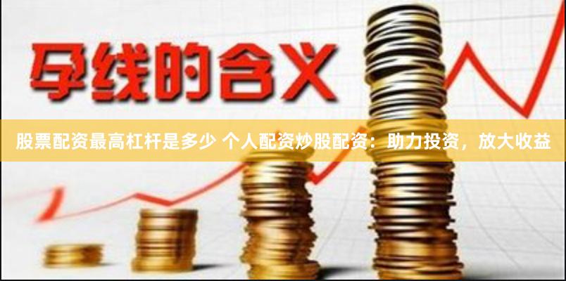 股票配资最高杠杆是多少 个人配资炒股配资：助力投资，放大收益
