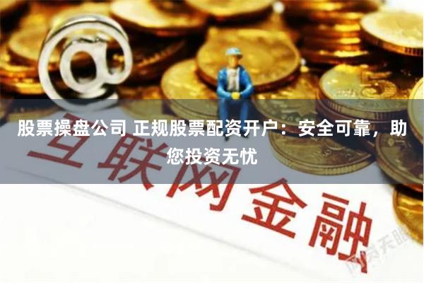 股票操盘公司 正规股票配资开户：安全可靠，助您投资无忧