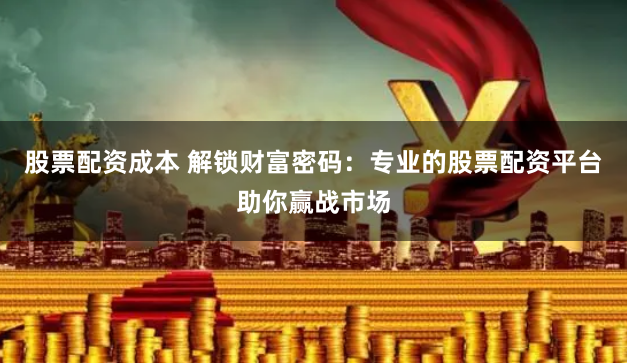 股票配资成本 解锁财富密码:专业的股票配资平台助你赢战市场