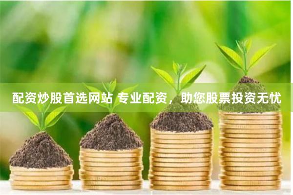 配资炒股首选网站 专业配资,助您股票投资无忧