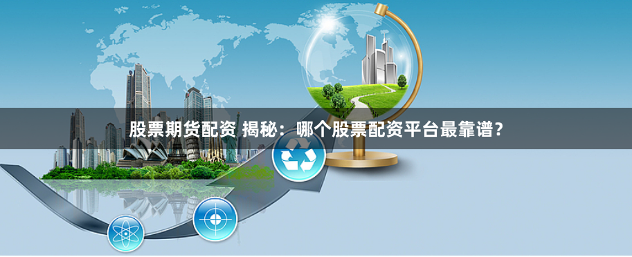 股票期货配资 揭秘:哪个股票配资平台最靠谱?