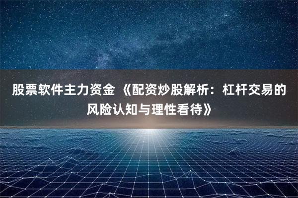 股票软件主力资金 《配资炒股解析：杠杆交易的风险认知与理性看待》