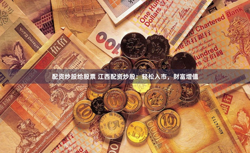 配资炒股给股票 江西配资炒股：轻松入市，财富增值