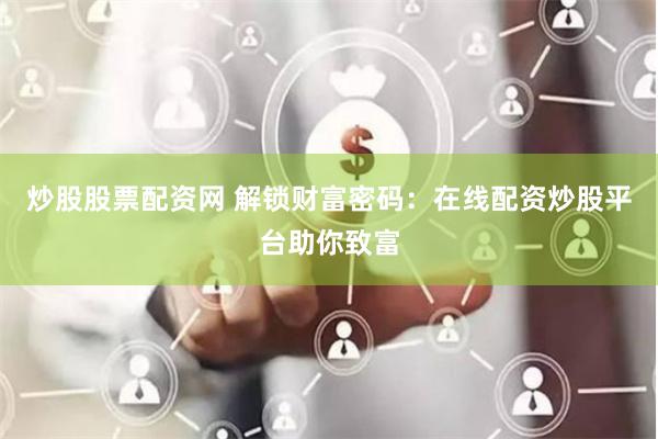 炒股股票配资网 解锁财富密码:在线配资炒股平台助你致富