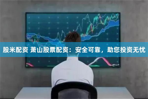 股米配资 萧山股票配资:安全可靠,助您投资无忧