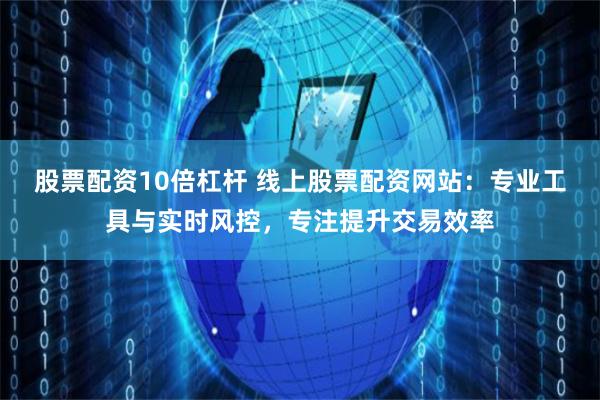股票配资10倍杠杆 线上股票配资网站：专业工具与实时风控，专注提升交易效率