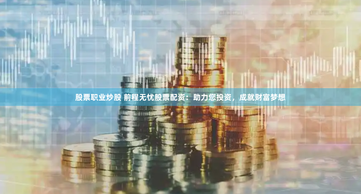 股票职业炒股 前程无忧股票配资：助力您投资，成就财富梦想