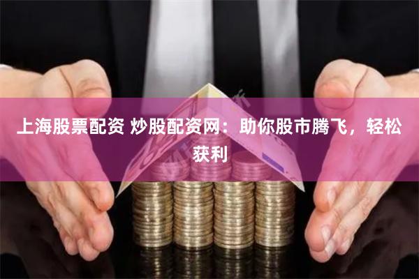上海股票配资 炒股配资网：助你股市腾飞，轻松获利