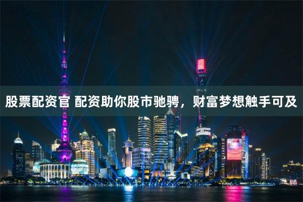 股票配资官 配资助你股市驰骋，财富梦想触手可及