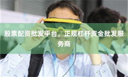 股票配资批发平台，正规杠杆资金批发服务商