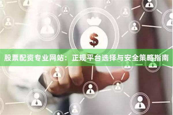 股票配资专业网站：正规平台选择与安全策略指南