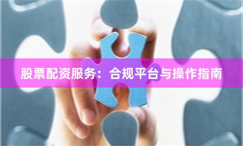 股票配资服务：合规平台与操作指南