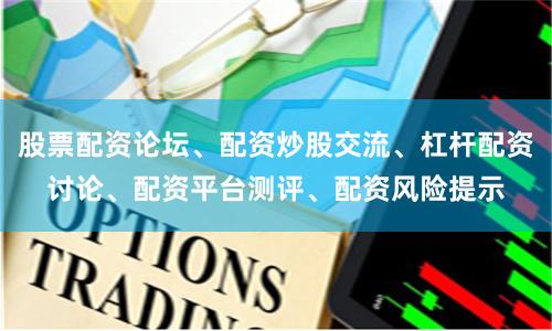 股票配资论坛、配资炒股交流、杠杆配资讨论、配资平台测评、配资风险提示