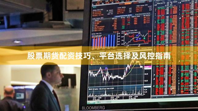 股票期货配资技巧、平台选择及风控指南
