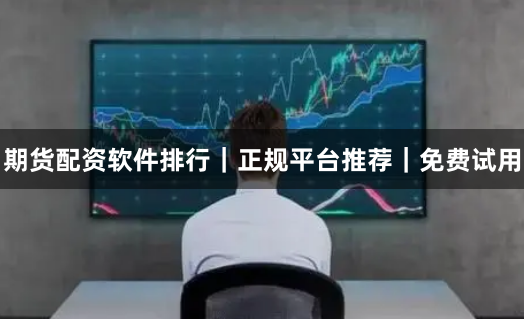 期货配资软件排行｜正规平台推荐｜免费试用