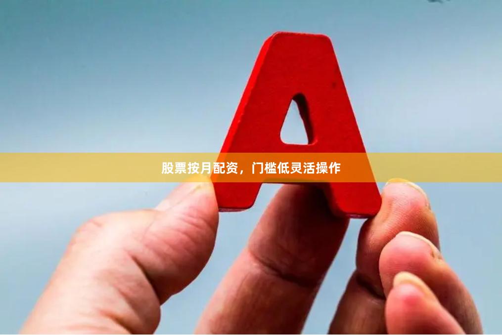 股票按月配资，门槛低灵活操作