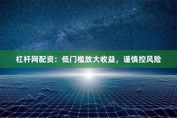 杠杆网配资：低门槛放大收益，谨慎控风险