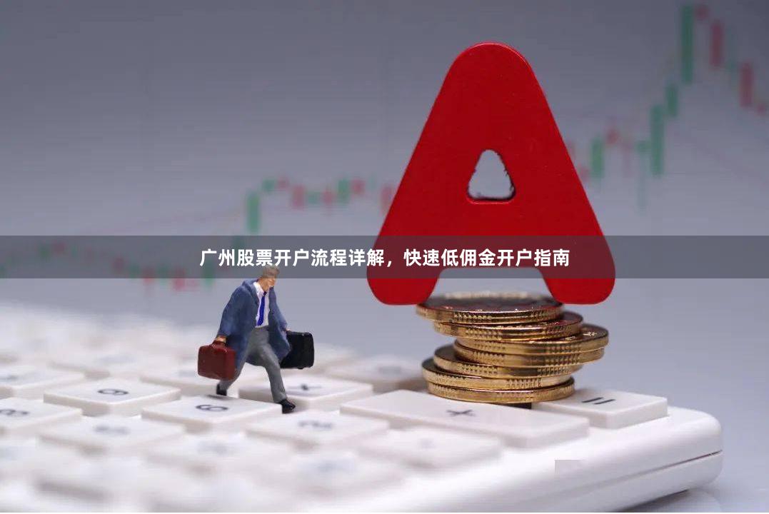 广州股票开户流程详解，快速低佣金开户指南