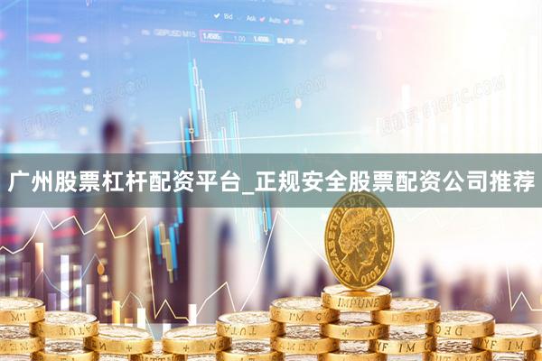 广州股票杠杆配资平台_正规安全股票配资公司推荐