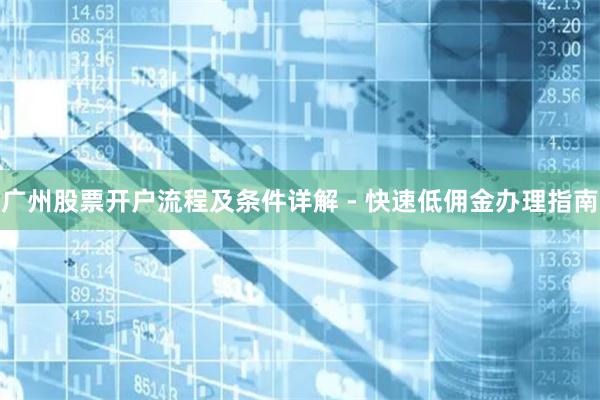 广州股票开户流程及条件详解 - 快速低佣金办理指南