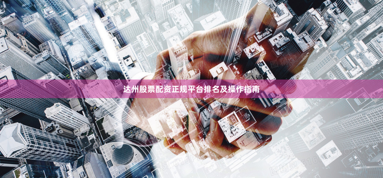 达州股票配资正规平台排名及操作指南