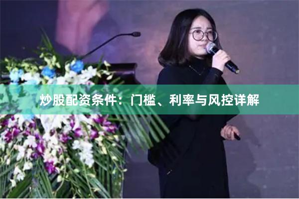 炒股配资条件：门槛、利率与风控详解