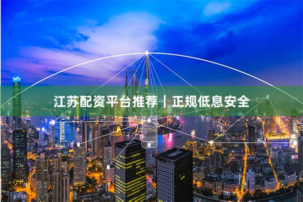 江苏配资平台推荐｜正规低息安全