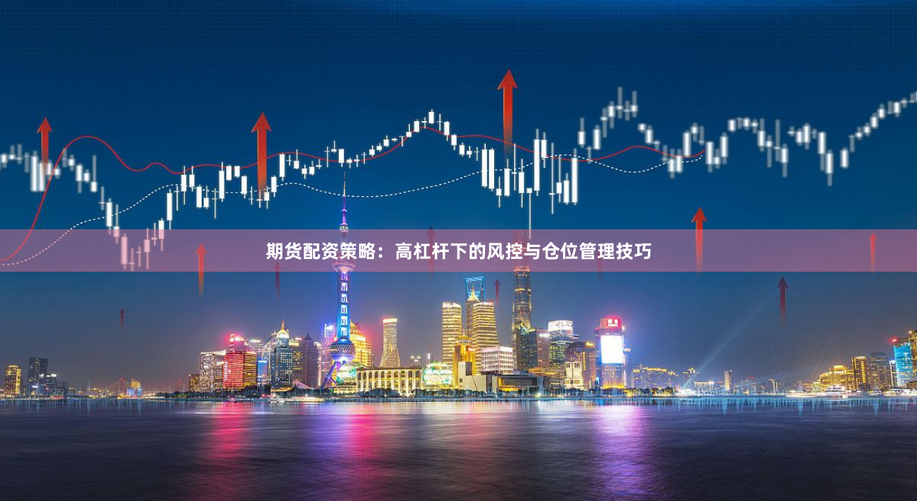 期货配资策略：高杠杆下的风控与仓位管理技巧
