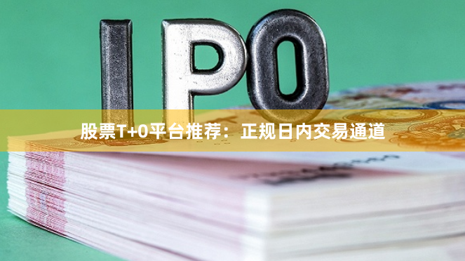 股票T+0平台推荐：正规日内交易通道