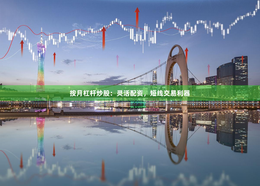 按月杠杆炒股：灵活配资，短线交易利器