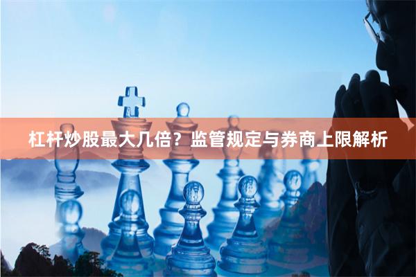 杠杆炒股最大几倍？监管规定与券商上限解析