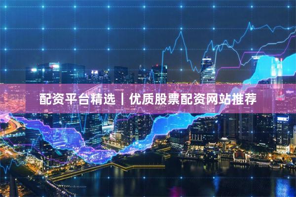 配资平台精选｜优质股票配资网站推荐