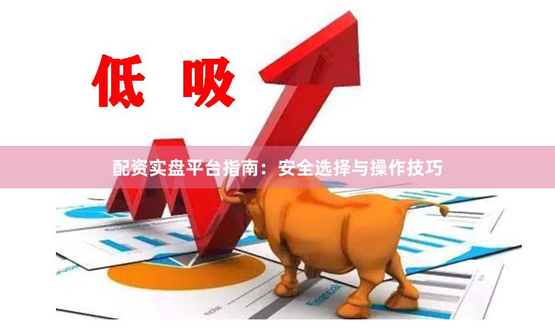 配资实盘平台指南：安全选择与操作技巧