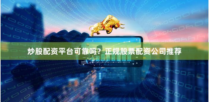 炒股配资平台可靠吗？正规股票配资公司推荐