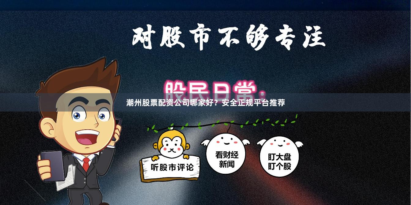 潮州股票配资公司哪家好？安全正规平台推荐