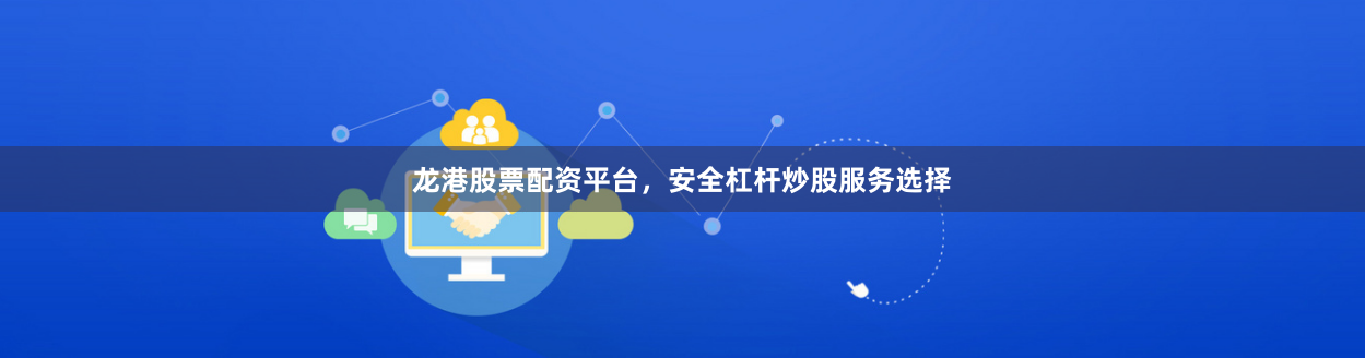 龙港股票配资平台，安全杠杆炒股服务选择