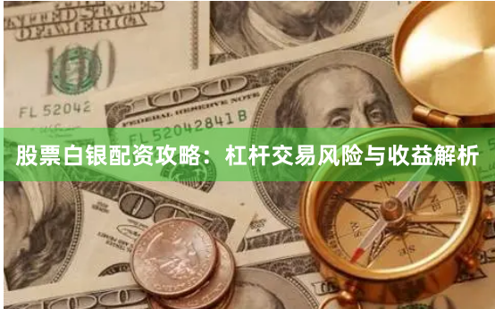 股票白银配资攻略：杠杆交易风险与收益解析