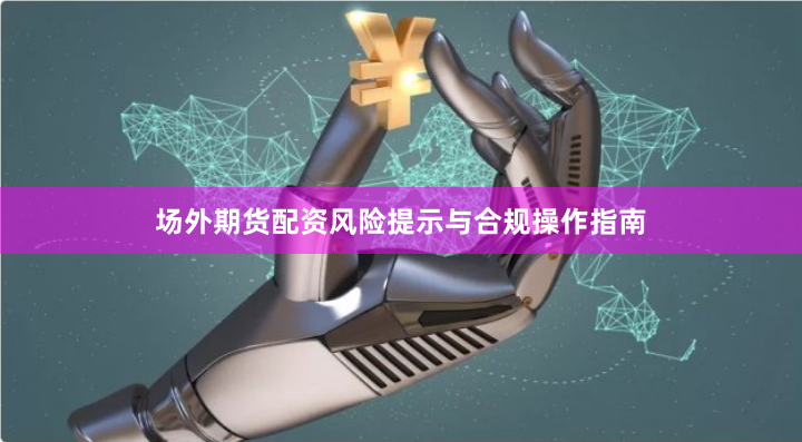 场外期货配资风险提示与合规操作指南