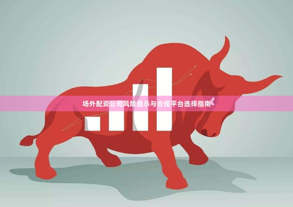 场外配资公司风险提示与合规平台选择指南
