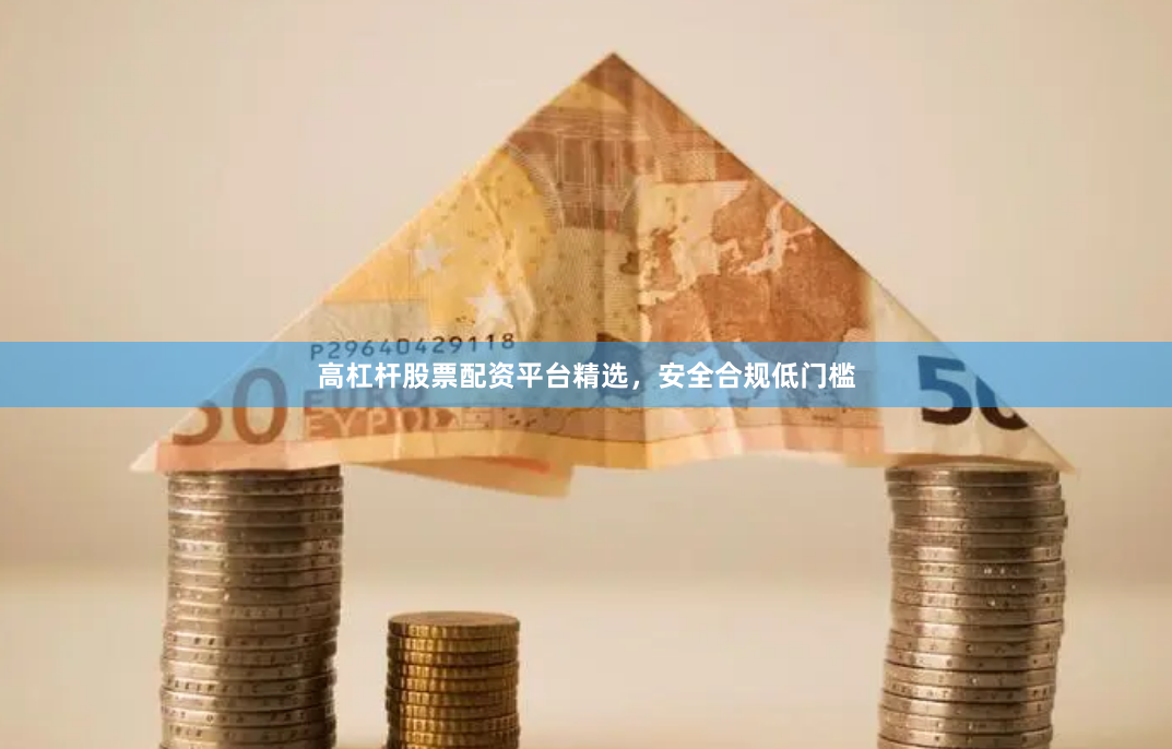 高杠杆股票配资平台精选，安全合规低门槛