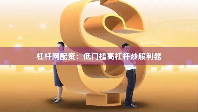 杠杆网配资：低门槛高杠杆炒股利器
