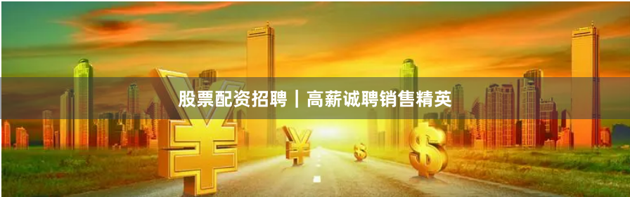 股票配资招聘｜高薪诚聘销售精英