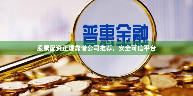 股票配资正规靠谱公司推荐，安全可信平台
