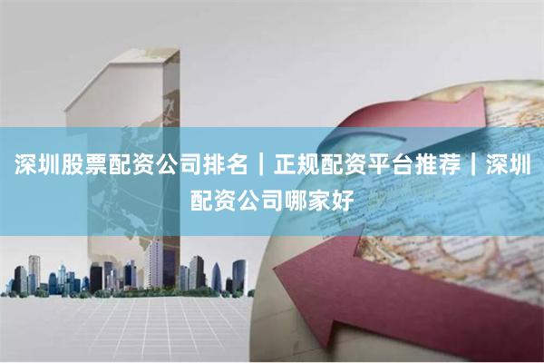 深圳股票配资公司排名|正规配资平台推荐|深圳配资公司哪家好