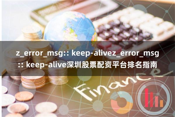 z_error_msg:: keep-alivez_error_msg:: keep-alive深圳股票配资平台排名指南